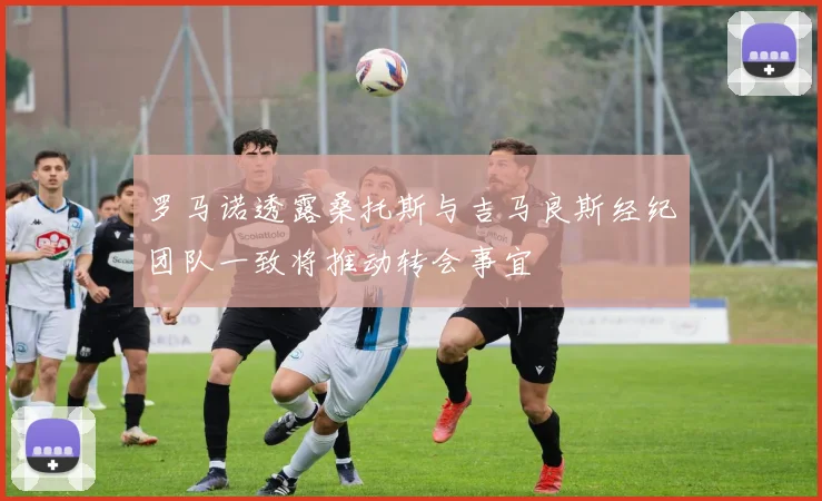 罗马诺透露桑托斯与吉马良斯经纪团队一致将推动转会事宜