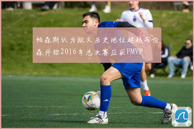 帕森斯认为欧文历史地位超越布伦森并称2016年总决赛应获FMVP