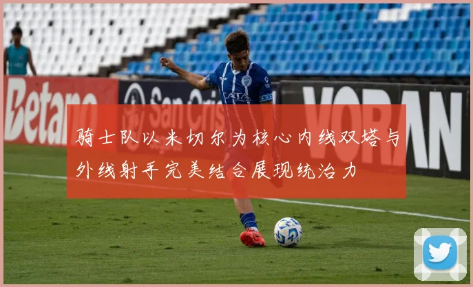 骑士队以米切尔为核心内线双塔与外线射手完美结合展现统治力