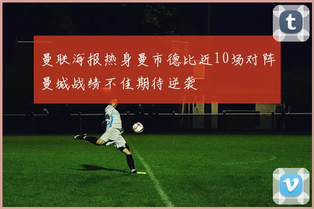 曼联海报热身曼市德比近10场对阵曼城战绩不佳期待逆袭