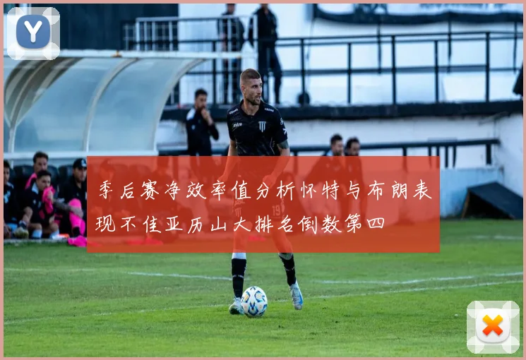 季后赛净效率值分析怀特与布朗表现不佳亚历山大排名倒数第四