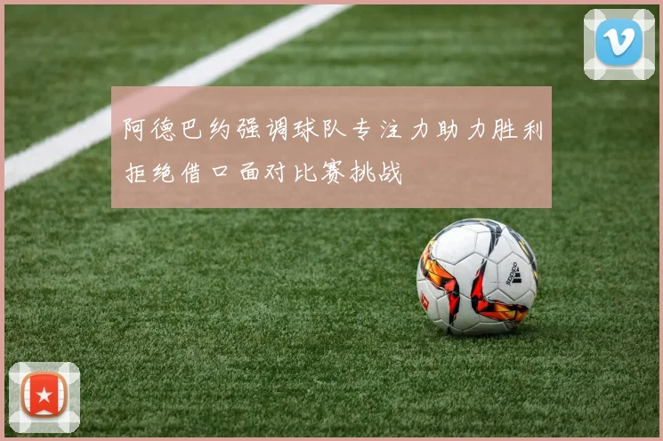 阿德巴约强调球队专注力助力胜利拒绝借口面对比赛挑战