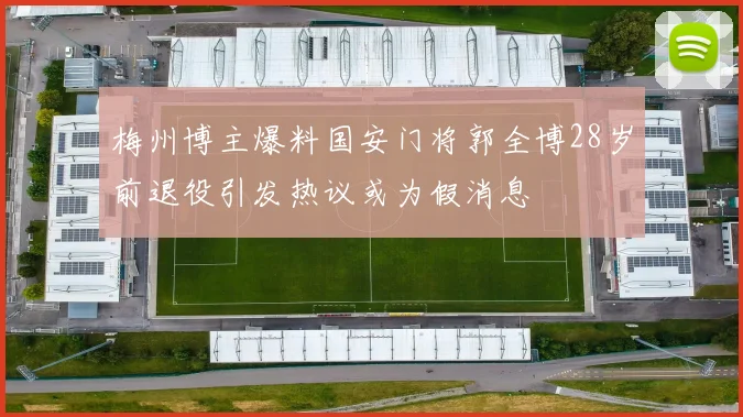 梅州博主爆料国安门将郭全博28岁前退役引发热议或为假消息