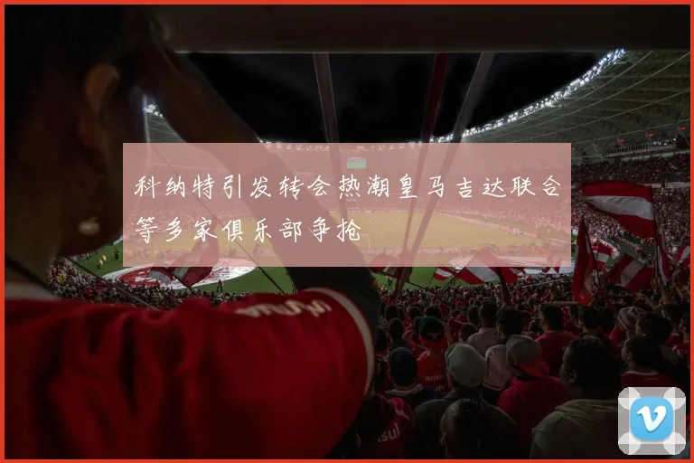 科纳特引发转会热潮皇马吉达联合等多家俱乐部争抢