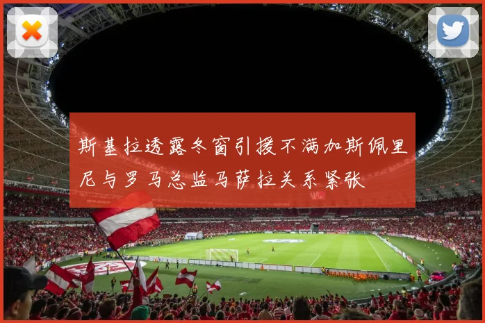 斯基拉透露冬窗引援不满加斯佩里尼与罗马总监马萨拉关系紧张