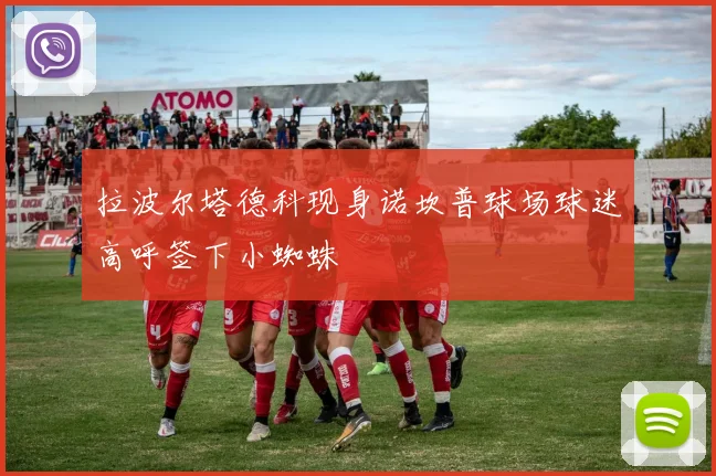 拉波尔塔德科现身诺坎普球场球迷高呼签下小蜘蛛