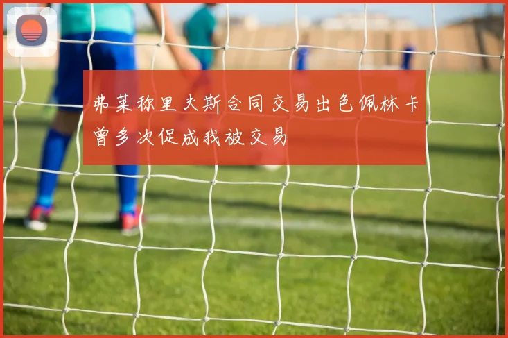 弗莱称里夫斯合同交易出色佩林卡曾多次促成我被交易