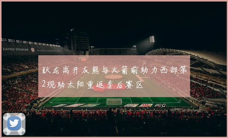 狄龙离开灰熊与火箭前助力西部第2现助太阳重返季后赛区