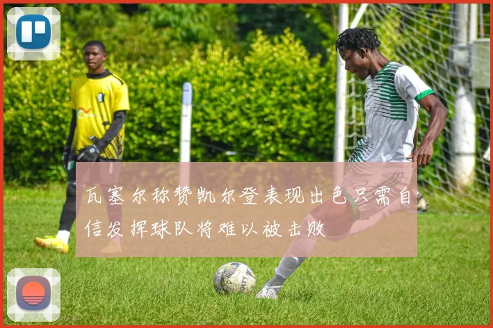 瓦塞尔称赞凯尔登表现出色只需自信发挥球队将难以被击败