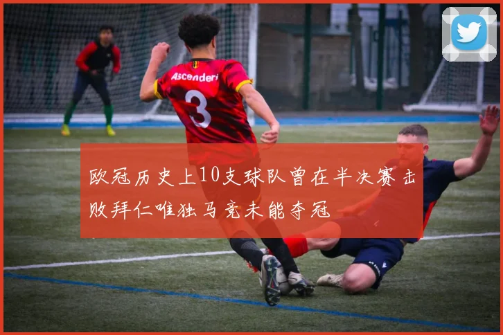 欧冠历史上10支球队曾在半决赛击败拜仁唯独马竞未能夺冠