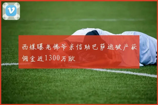 西媒曝老佛爷亲信助巴萨逃破产获佣金近1300万欧