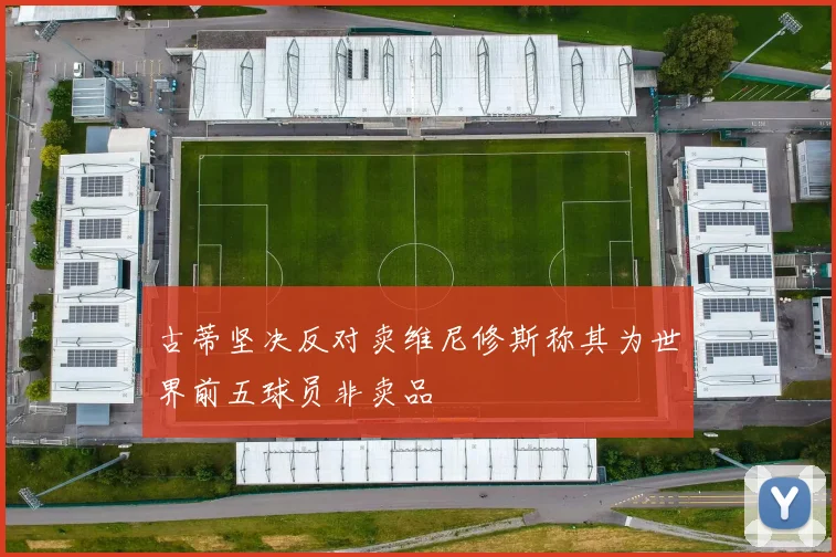 古蒂坚决反对卖维尼修斯称其为世界前五球员非卖品