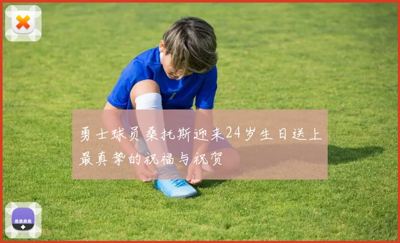 勇士球员桑托斯迎来24岁生日送上最真挚的祝福与祝贺