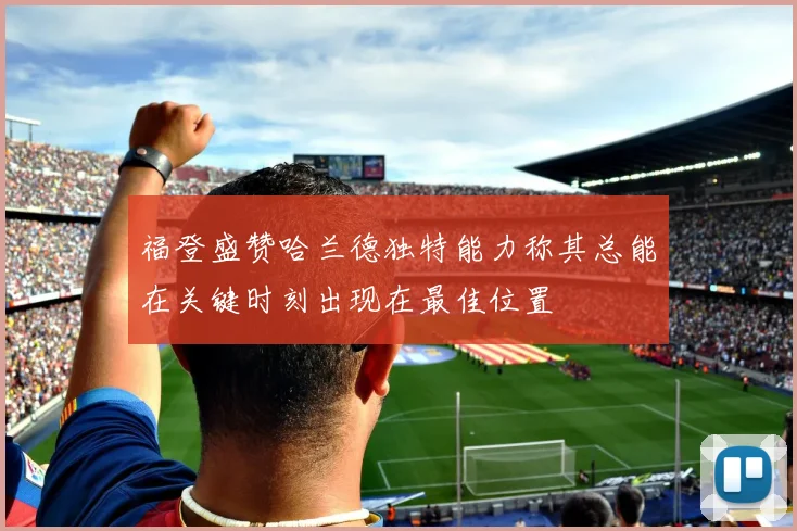 福登盛赞哈兰德独特能力称其总能在关键时刻出现在最佳位置