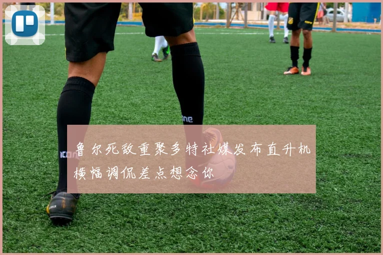 鲁尔死敌重聚多特社媒发布直升机横幅调侃差点想念你