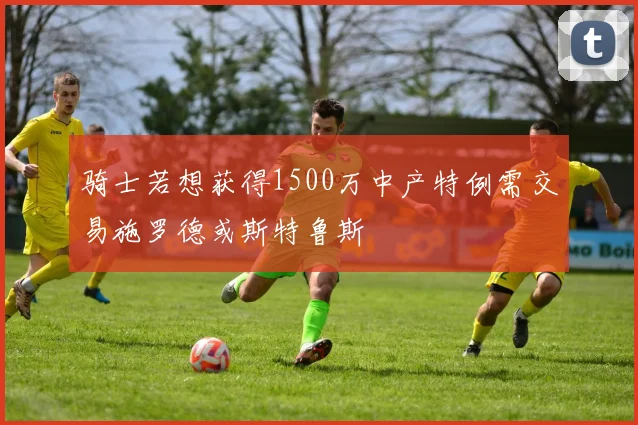 骑士若想获得1500万中产特例需交易施罗德或斯特鲁斯