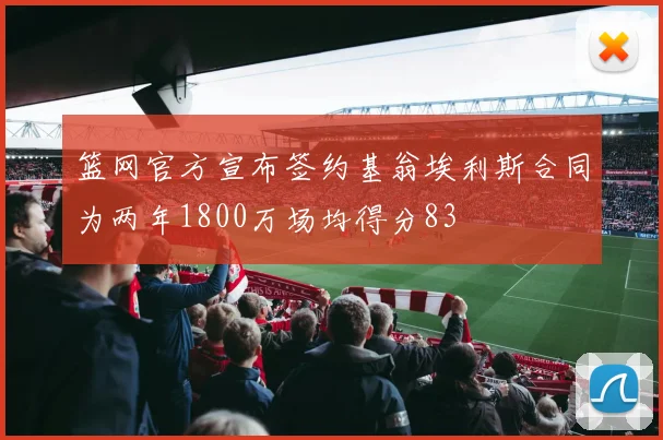篮网官方宣布签约基翁埃利斯合同为两年1800万场均得分83