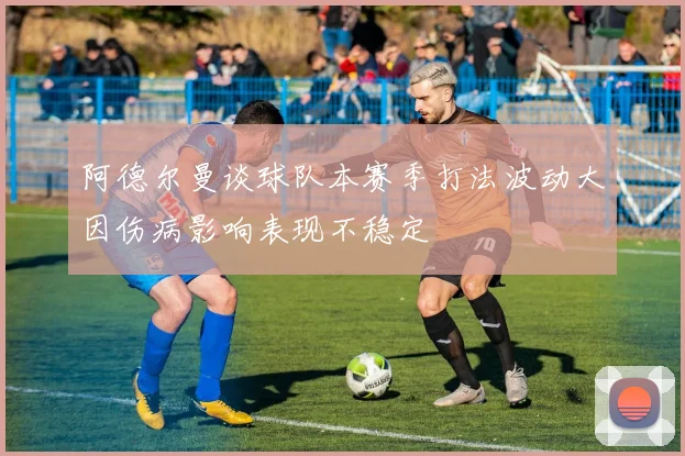 阿德尔曼谈球队本赛季打法波动大因伤病影响表现不稳定