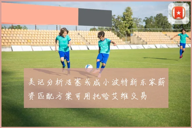 美记分析活塞或成小波特新东家薪资匹配方案可用托哈艾维交易