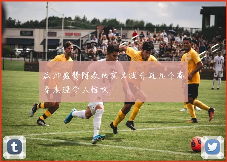 瓜帅盛赞阿森纳实力提升近几个赛季表现令人惊叹
