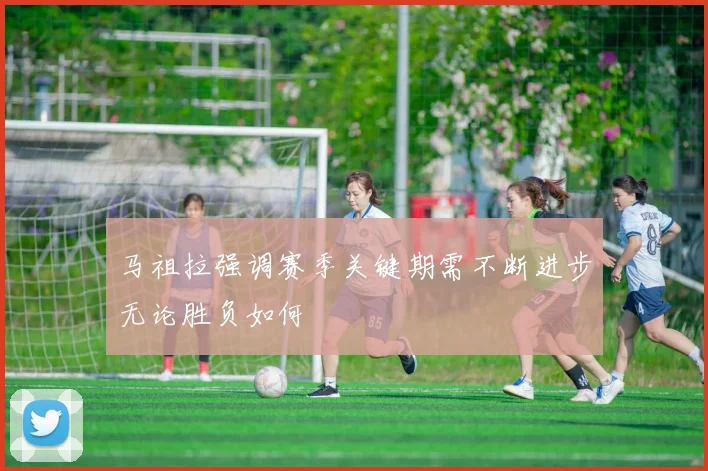 马祖拉强调赛季关键期需不断进步无论胜负如何