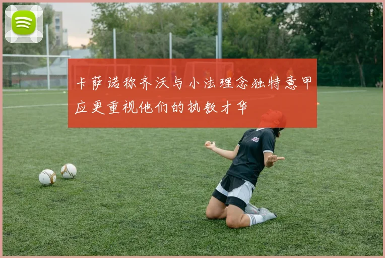 卡萨诺称齐沃与小法理念独特意甲应更重视他们的执教才华