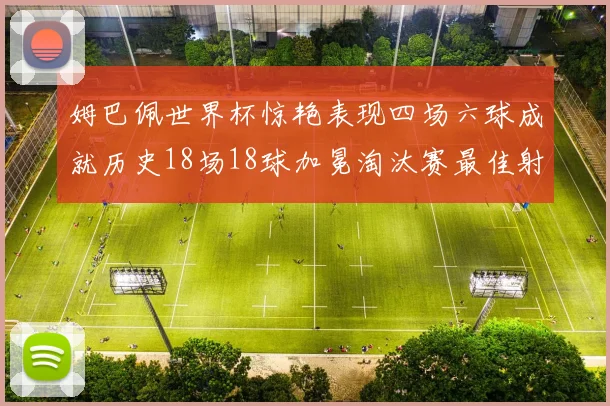 姆巴佩世界杯惊艳表现四场六球成就历史18场18球加冕淘汰赛最佳射手