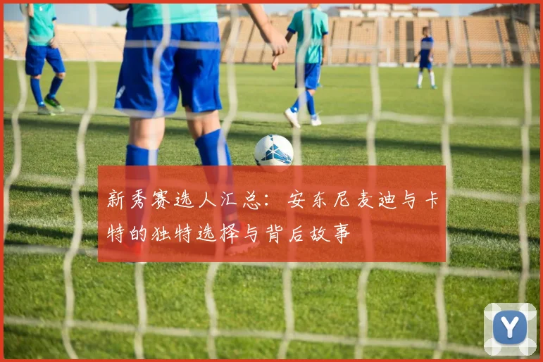 新秀赛选人汇总：安东尼麦迪与卡特的独特选择与背后故事