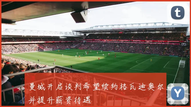 曼城开启谈判希望续约格瓦迪奥尔并提升薪资待遇