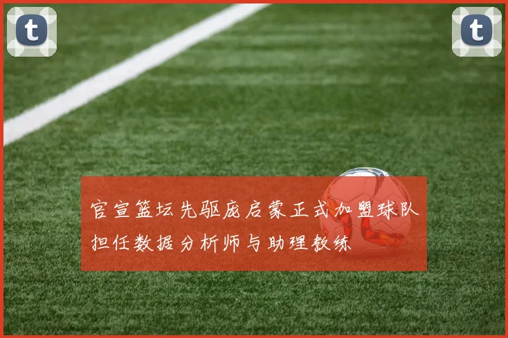 官宣篮坛先驱庞启蒙正式加盟球队担任数据分析师与助理教练