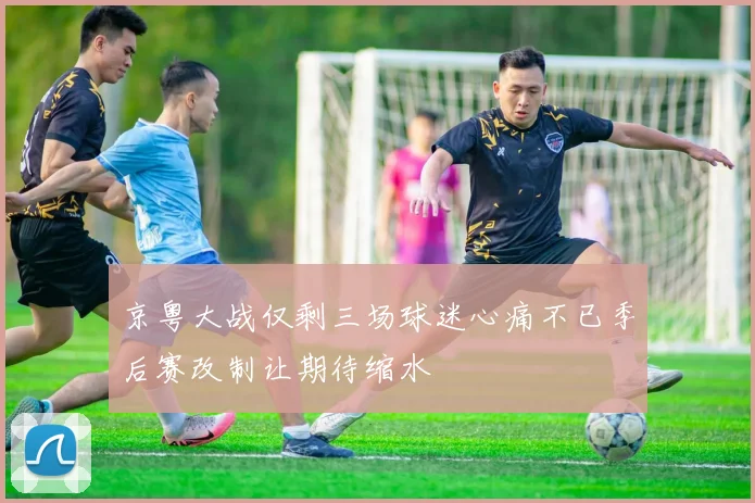 京粤大战仅剩三场球迷心痛不已季后赛改制让期待缩水