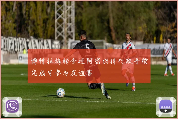 博特拉梅转会迈阿密仍待行政手续完成可参与友谊赛