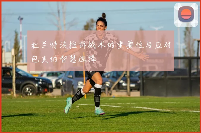 杜兰特谈挡拆战术的重要性与应对包夹的智慧选择