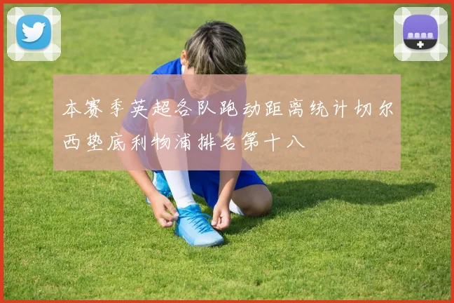 本赛季英超各队跑动距离统计切尔西垫底利物浦排名第十八