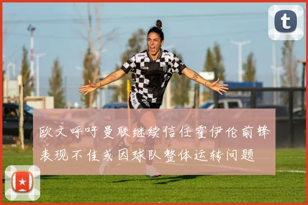 欧文呼吁曼联继续信任霍伊伦前锋表现不佳或因球队整体运转问题